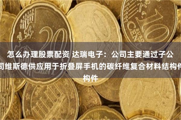 怎么办理股票配资 达瑞电子：公司主要通过子公司维斯德供应用于折叠屏手机的碳纤维复合材料结构件