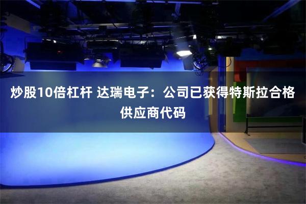 炒股10倍杠杆 达瑞电子：公司已获得特斯拉合格供应商代码