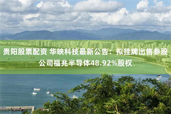 贵阳股票配资 华映科技最新公告：拟挂牌出售参股公司福兆半导体48.92%股权