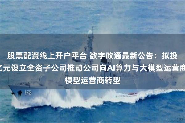 股票配资线上开户平台 数字政通最新公告:拟投资1亿元设立全资子公司推动公司向AI算力与大模型运营商转型