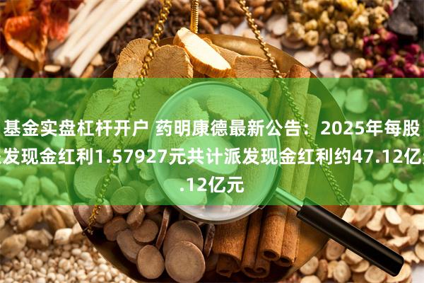 基金实盘杠杆开户 药明康德最新公告：2025年每股派发现金红利1.57927元共计派发现金红利约47.12亿元