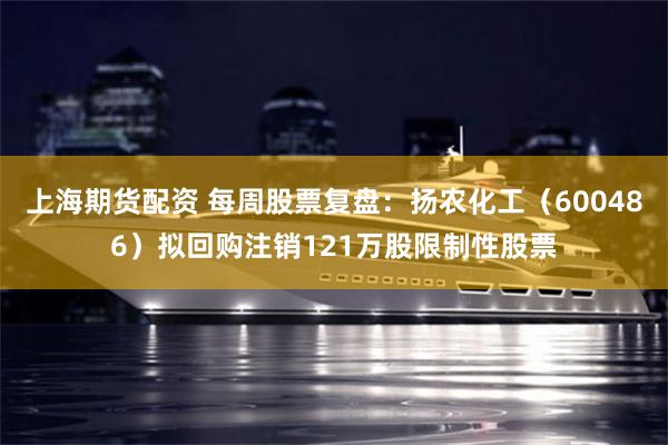 上海期货配资 每周股票复盘:扬农化工(600486)拟回购注销121万股限制性股票