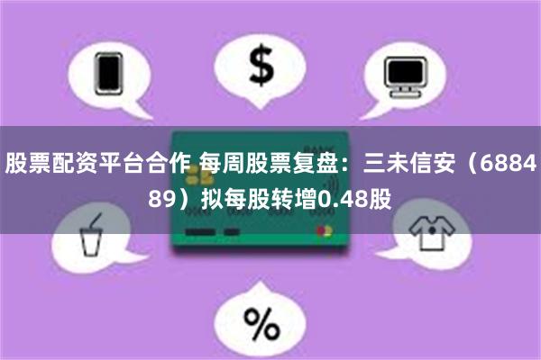 股票配资平台合作 每周股票复盘：三未信安（688489）拟每股转增0.48股