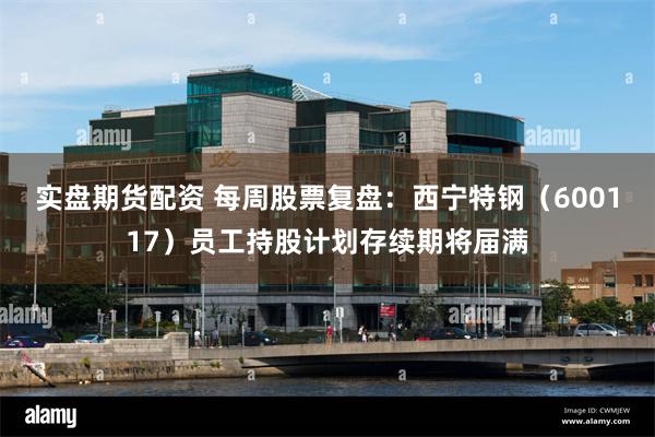 实盘期货配资 每周股票复盘:西宁特钢(600117)员工持股计划存续期将届满