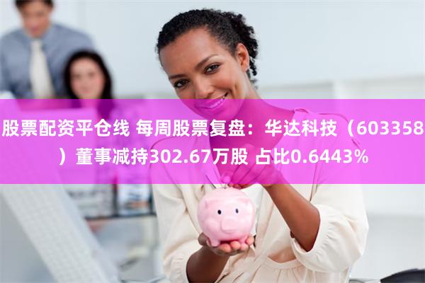 股票配资平仓线 每周股票复盘：华达科技（603358）董事减持302.67万股 占比0.6443%