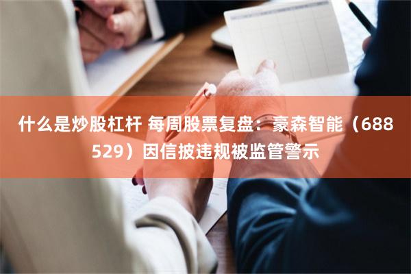 什么是炒股杠杆 每周股票复盘：豪森智能（688529）因信披违规被监管警示