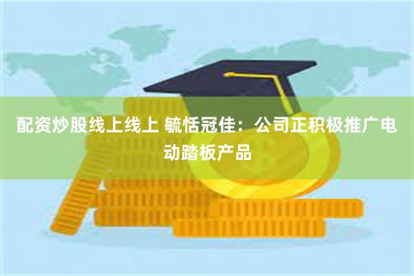 配资炒股线上线上 毓恬冠佳：公司正积极推广电动踏板产品