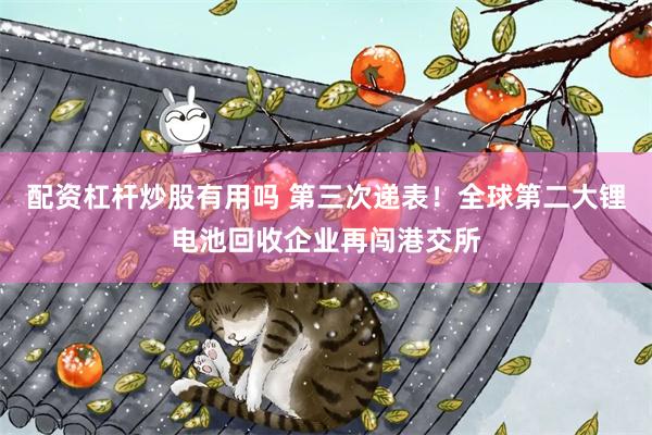 配资杠杆炒股有用吗 第三次递表!全球第二大锂电池回收企业再闯港交所