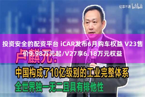 投资安全的配资平台 iCAR发布6月购车权益 V23售价9.98万元起/V27享6.18万元权益
