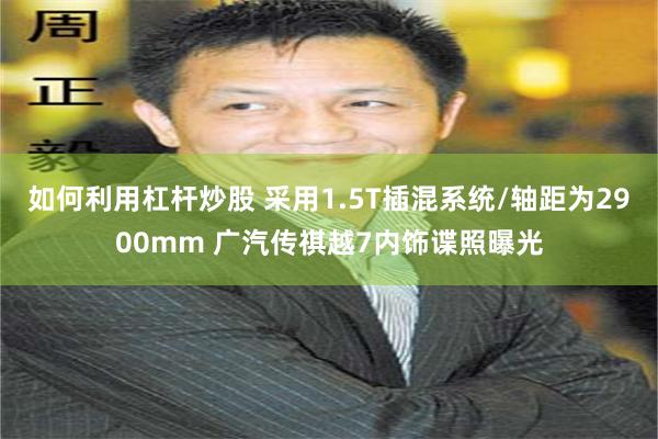 如何利用杠杆炒股 采用1.5T插混系统/轴距为2900mm 广汽传祺越7内饰谍照曝光