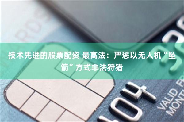 技术先进的股票配资 最高法：严惩以无人机“坠箭”方式非法狩猎