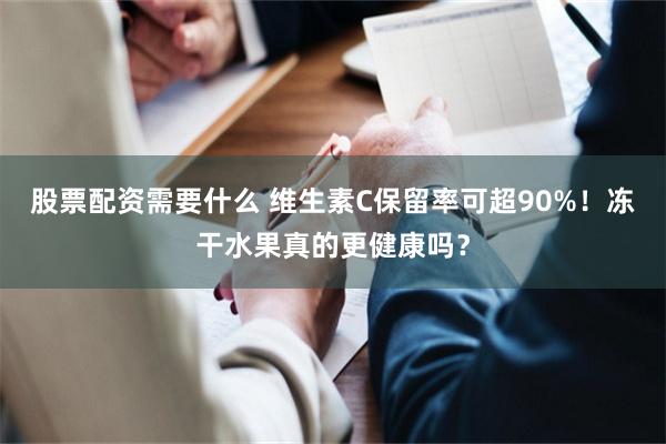 股票配资需要什么 维生素C保留率可超90%！冻干水果真的更健康吗？