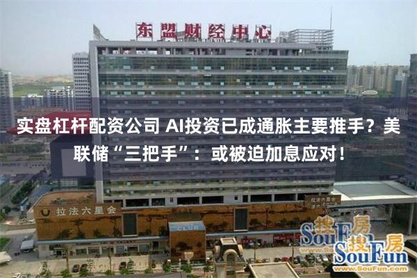 实盘杠杆配资公司 AI投资已成通胀主要推手？美联储“三把手”：或被迫加息应对！