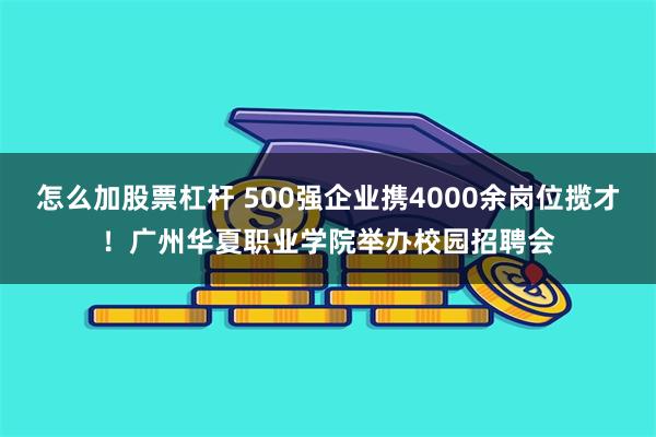 怎么加股票杠杆 500强企业携4000余岗位揽才！广州华夏职业学院举办校园招聘会