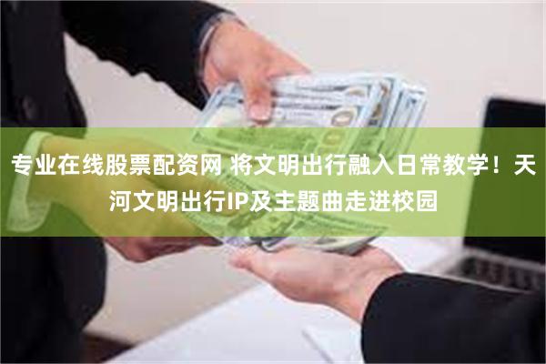 专业在线股票配资网 将文明出行融入日常教学！天河文明出行IP及主题曲走进校园