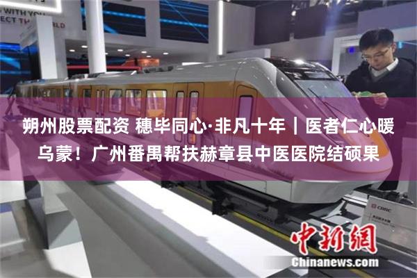 朔州股票配资 穗毕同心·非凡十年|医者仁心暖乌蒙!广州番禺帮扶赫章县中医医院结硕果