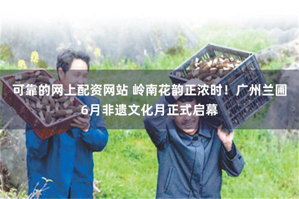 可靠的网上配资网站 岭南花韵正浓时!广州兰圃6月非遗文化月正式启幕