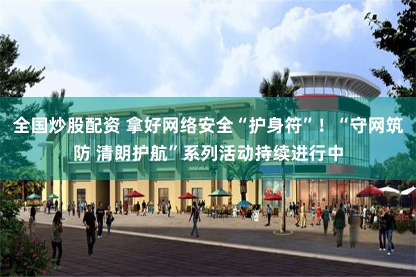 全国炒股配资 拿好网络安全“护身符”!“守网筑防 清朗护航”系列活动持续进行中
