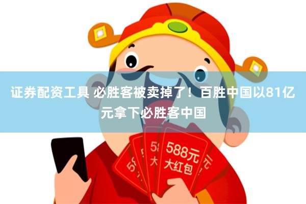 证券配资工具 必胜客被卖掉了!百胜中国以81亿元拿下必胜客中国