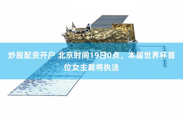 炒股配资开户 北京时间19日0点，本届世界杯首位女主裁将执法
