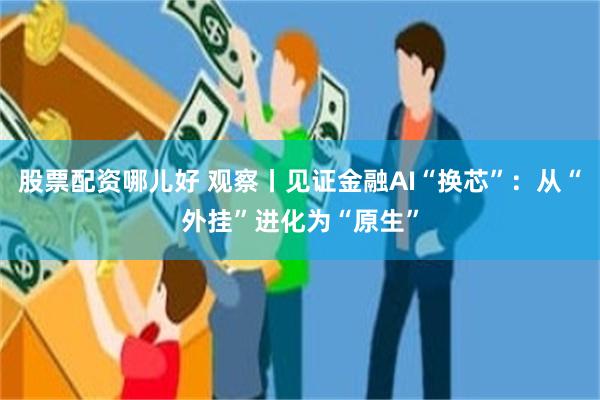 股票配资哪儿好 观察丨见证金融AI“换芯”：从“外挂”进化为“原生”