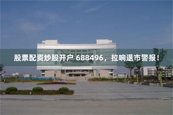 股票配资炒股开户 688496，拉响退市警报！