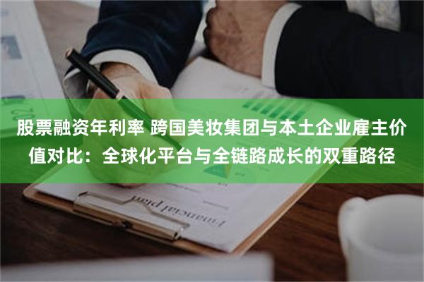 股票融资年利率 跨国美妆集团与本土企业雇主价值对比：全球化平台与全链路成长的双重路径