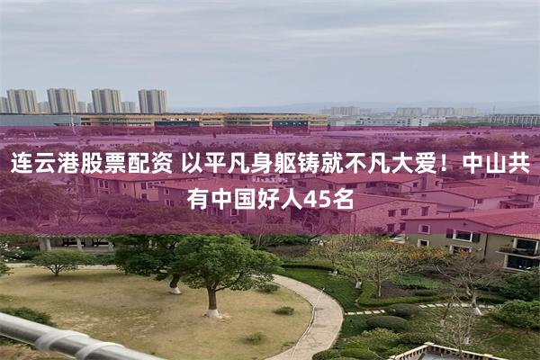 连云港股票配资 以平凡身躯铸就不凡大爱！中山共有中国好人45名