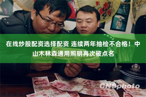 在线炒股配资选择配资 连续两年抽检不合格！中山木林森通用照明再次被点名