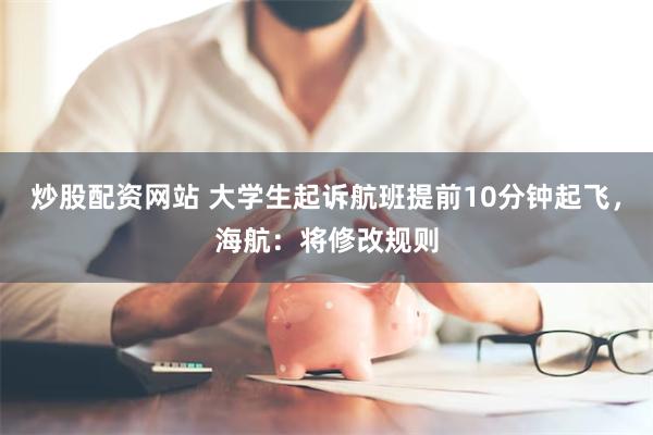 炒股配资网站 大学生起诉航班提前10分钟起飞，海航：将修改规则