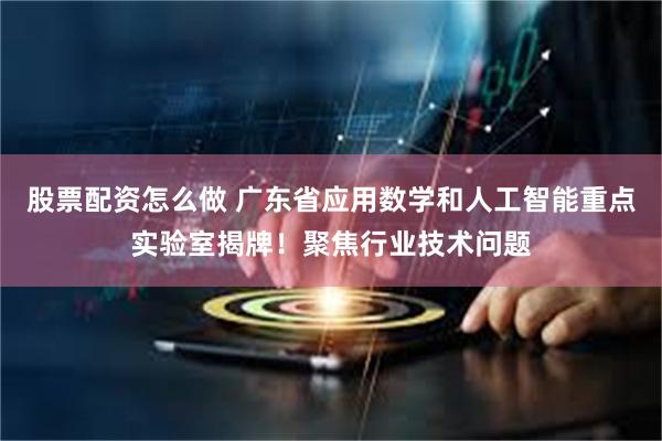 股票配资怎么做 广东省应用数学和人工智能重点实验室揭牌！聚焦行业技术问题