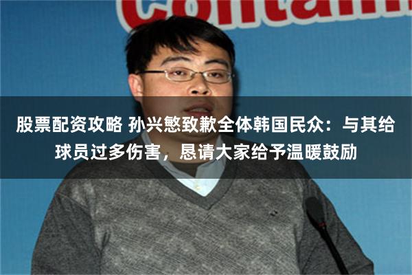 股票配资攻略 孙兴慜致歉全体韩国民众:与其给球员过多伤害,恳请大家给予温暖鼓励