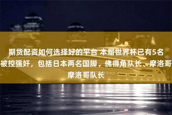 期货配资如何选择好的平台 本届世界杯已有5名球员被控强奸,包括日本两名国脚、佛得角队长、摩洛哥队长