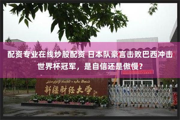 配资专业在线炒股配资 日本队豪言击败巴西冲击世界杯冠军，是自信还是傲慢？