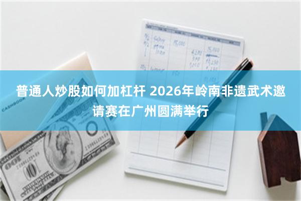 普通人炒股如何加杠杆 2026年岭南非遗武术邀请赛在广州圆满举行