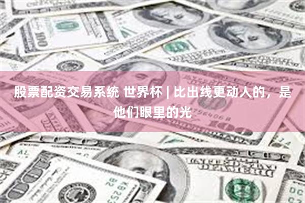 股票配资交易系统 世界杯 | 比出线更动人的，是他们眼里的光