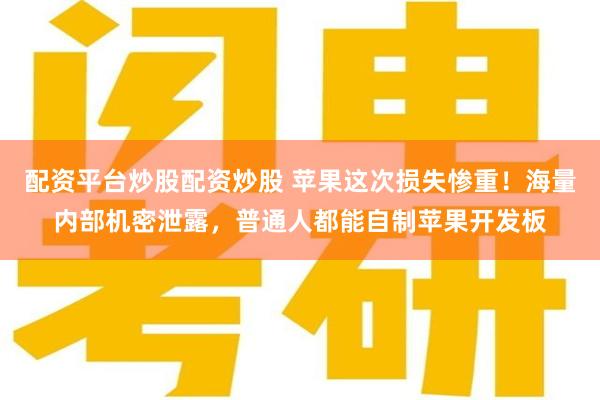 配资平台炒股配资炒股 苹果这次损失惨重!海量内部机密泄露,普通人都能自制苹果开发板
