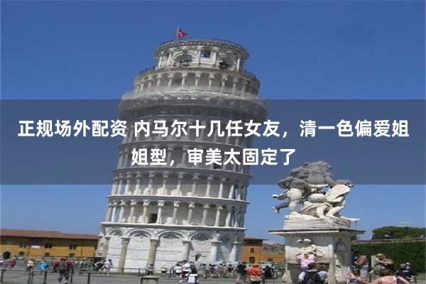 正规场外配资 内马尔十几任女友,清一色偏爱姐姐型,审美太固定了