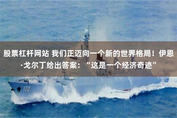 股票杠杆网站 我们正迈向一个新的世界格局!伊恩·戈尔丁给出答案:“这是一个经济奇迹”