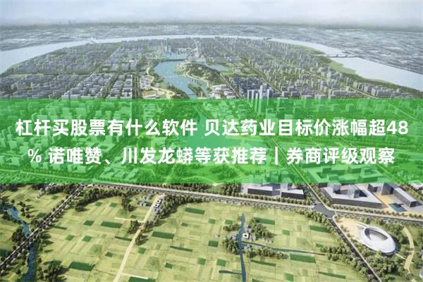 杠杆买股票有什么软件 贝达药业目标价涨幅超48% 诺唯赞、川发龙蟒等获推荐|券商评级观察