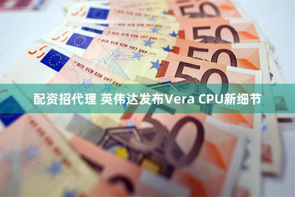 配资招代理 英伟达发布Vera CPU新细节