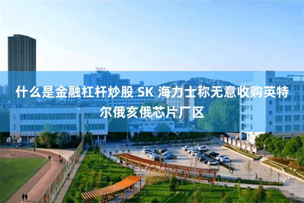 什么是金融杠杆炒股 SK 海力士称无意收购英特尔俄亥俄芯片厂区