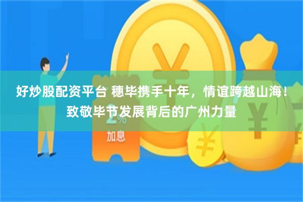 好炒股配资平台 穗毕携手十年,情谊跨越山海!致敬毕节发展背后的广州力量