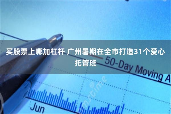 买股票上哪加杠杆 广州暑期在全市打造31个爱心托管班
