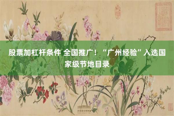 股票加杠杆条件 全国推广！“广州经验”入选国家级节地目录