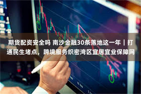 期货配资安全吗 南沙金融30条落地这一年|打通民生堵点,跨境服务织密湾区宜居宜业保障网