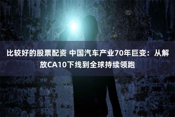 比较好的股票配资 中国汽车产业70年巨变:从解放CA10下线到全球持续领跑