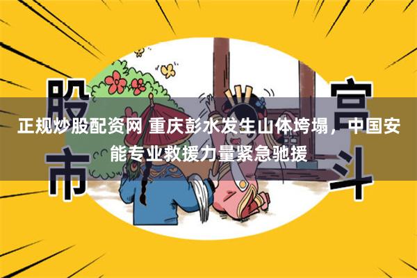正规炒股配资网 重庆彭水发生山体垮塌,中国安能专业救援力量紧急驰援