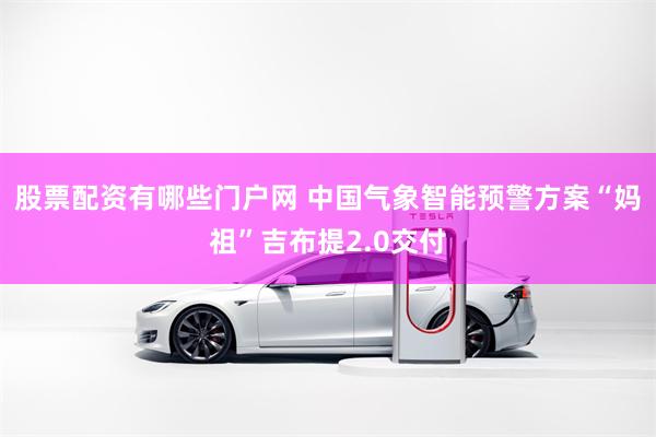 股票配资有哪些门户网 中国气象智能预警方案“妈祖”吉布提2.0交付