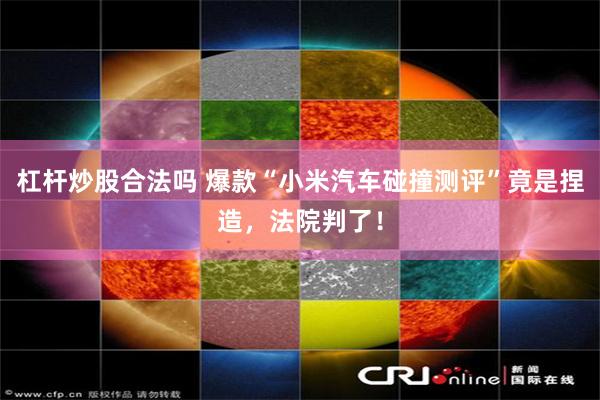 杠杆炒股合法吗 爆款“小米汽车碰撞测评”竟是捏造,法院判了!